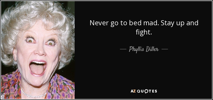 Never go to bed mad. Stay up and fight. - Phyllis Diller