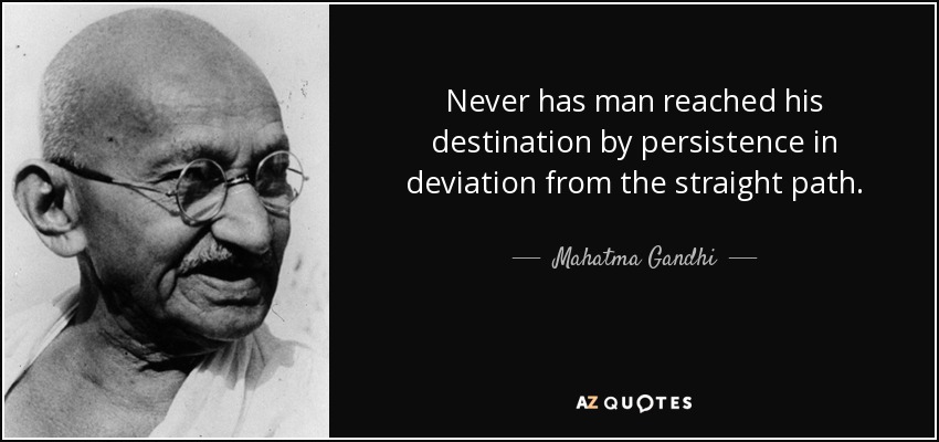 Never has man reached his destination by persistence in deviation from the straight path. - Mahatma Gandhi