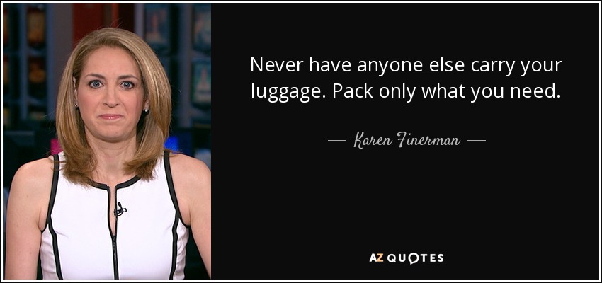 Never have anyone else carry your luggage. Pack only what you need. - Karen Finerman