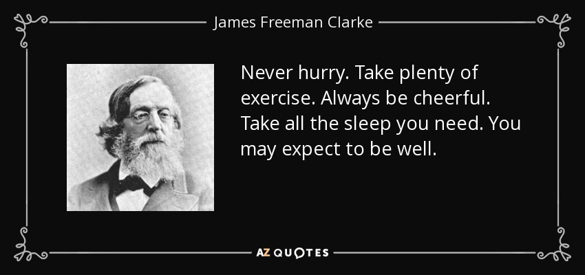 Never hurry. Take plenty of exercise. Always be cheerful. Take all the sleep you need. You may expect to be well. - James Freeman Clarke