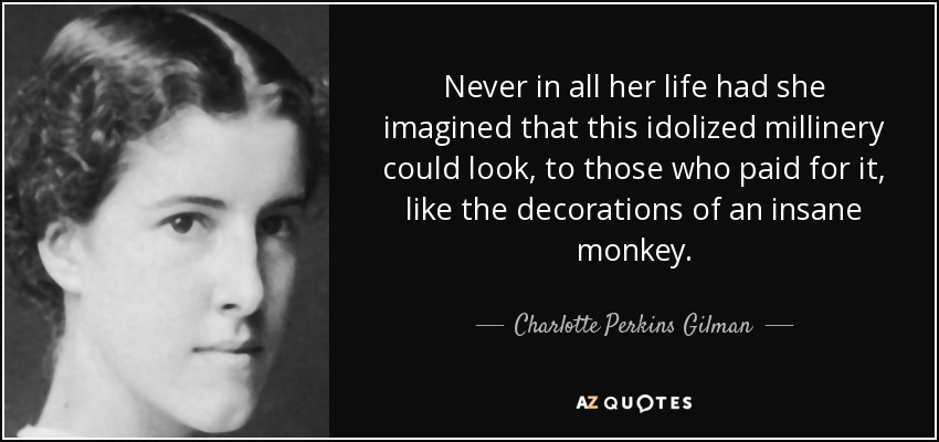 Never in all her life had she imagined that this idolized millinery could look, to those who paid for it, like the decorations of an insane monkey. - Charlotte Perkins Gilman