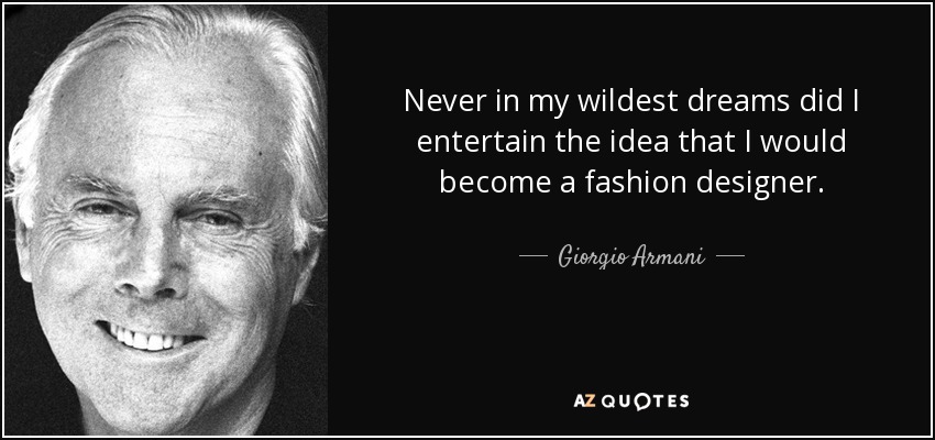 Never in my wildest dreams did I entertain the idea that I would become a fashion designer. - Giorgio Armani