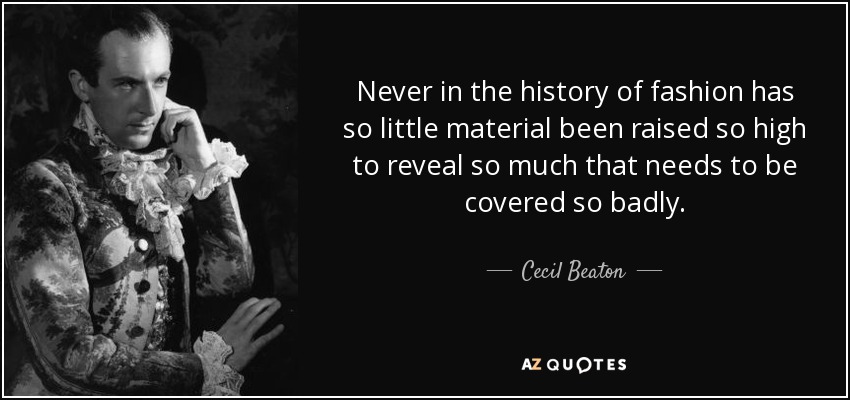 Never in the history of fashion has so little material been raised so high to reveal so much that needs to be covered so badly. - Cecil Beaton