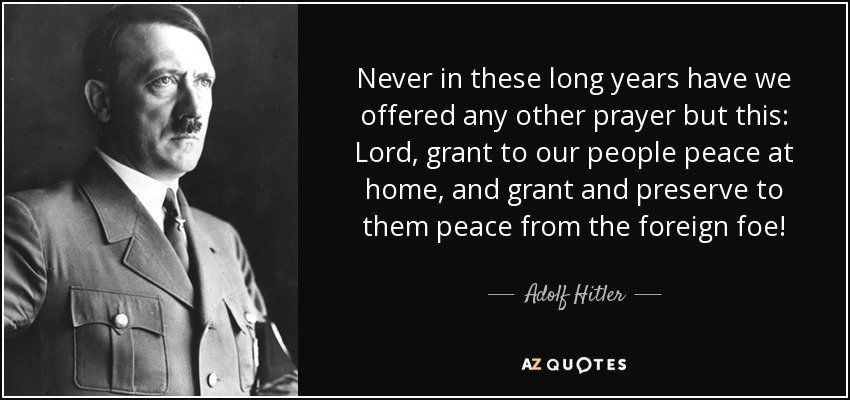 Never in these long years have we offered any other prayer but this: Lord, grant to our people peace at home, and grant and preserve to them peace from the foreign foe! - Adolf Hitler