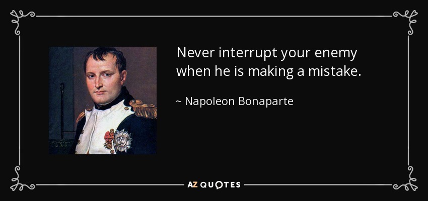 Napoleon Bonaparte quote: Never interrupt your enemy when he is making