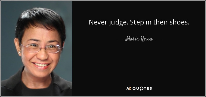 Never judge. Step in their shoes. - Maria Ressa