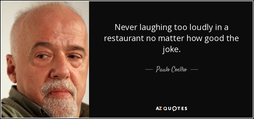 Never laughing too loudly in a restaurant no matter how good the joke. - Paulo Coelho