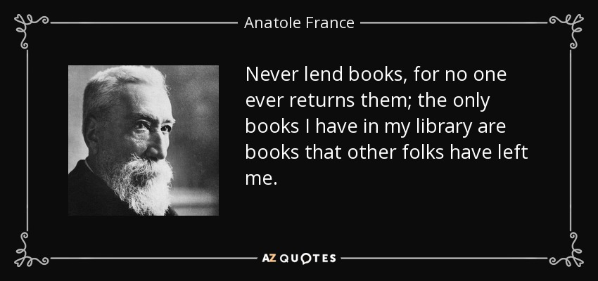 Never lend books, for no one ever returns them; the only books I have in my library are books that other folks have left me. - Anatole France