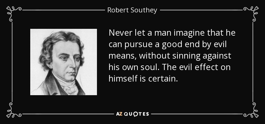 Never let a man imagine that he can pursue a good end by evil means, without sinning against his own soul. The evil effect on himself is certain. - Robert Southey