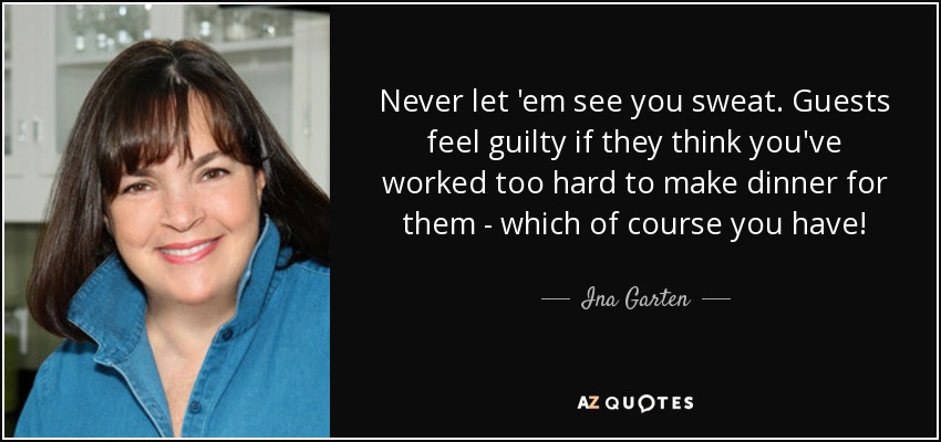 Never let 'em see you sweat. Guests feel guilty if they think you've worked too hard to make dinner for them - which of course you have! - Ina Garten