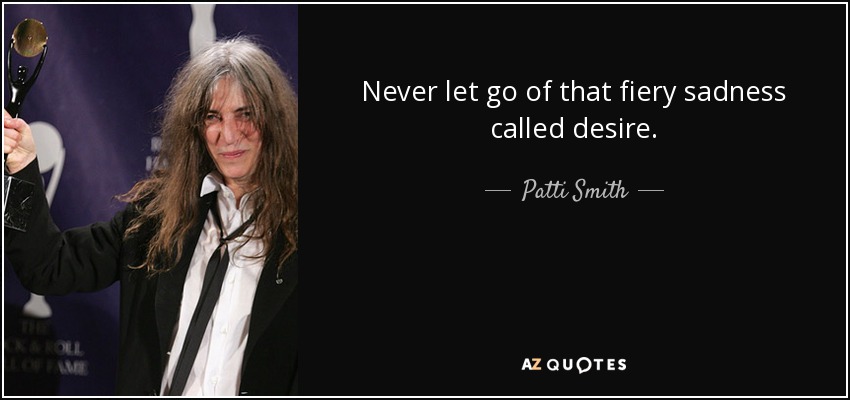 Never let go of that fiery sadness called desire. - Patti Smith