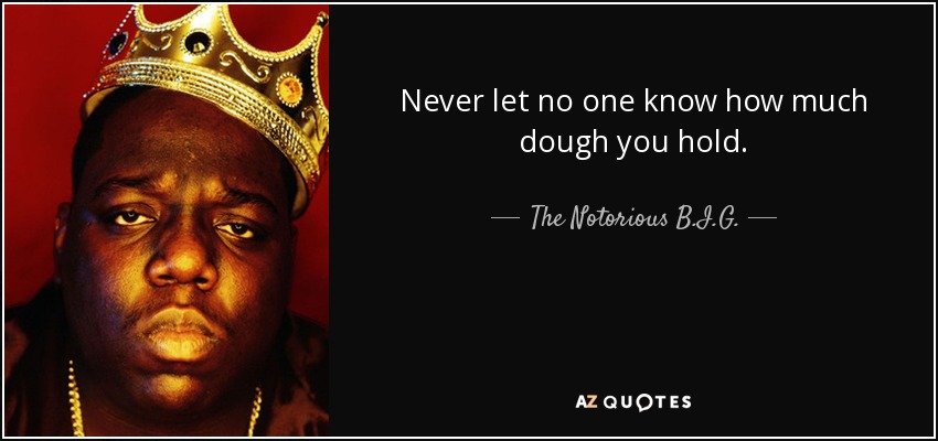 Never let no one know how much dough you hold. - The Notorious B.I.G.