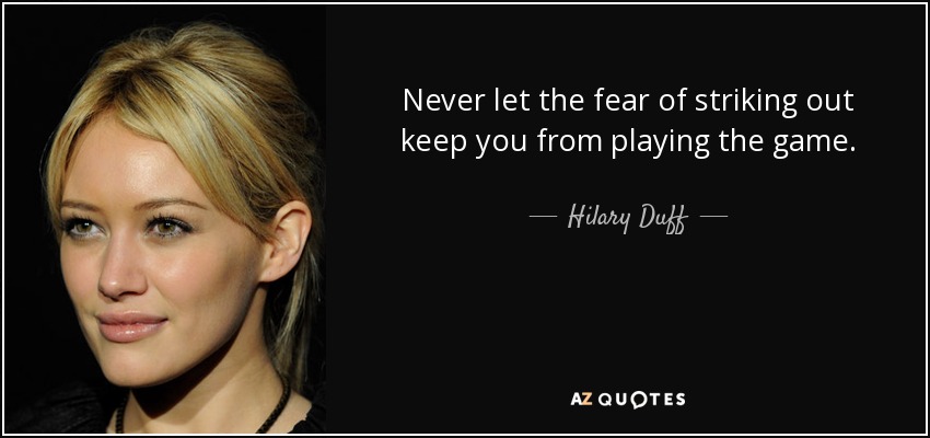 Never let the fear of striking out keep you from playing the game. - Hilary Duff