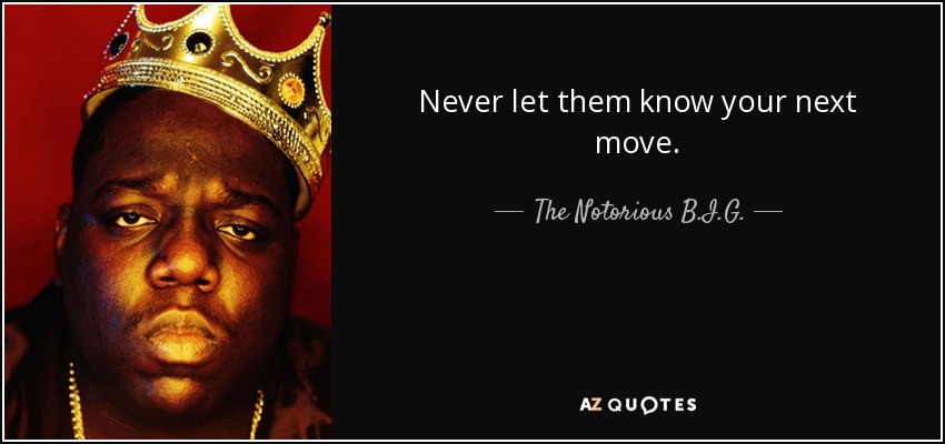 Never let them know your next move. - The Notorious B.I.G.