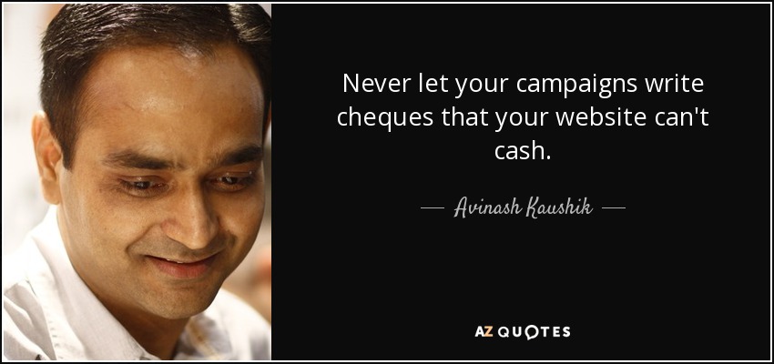 Never let your campaigns write cheques that your website can't cash. - Avinash Kaushik