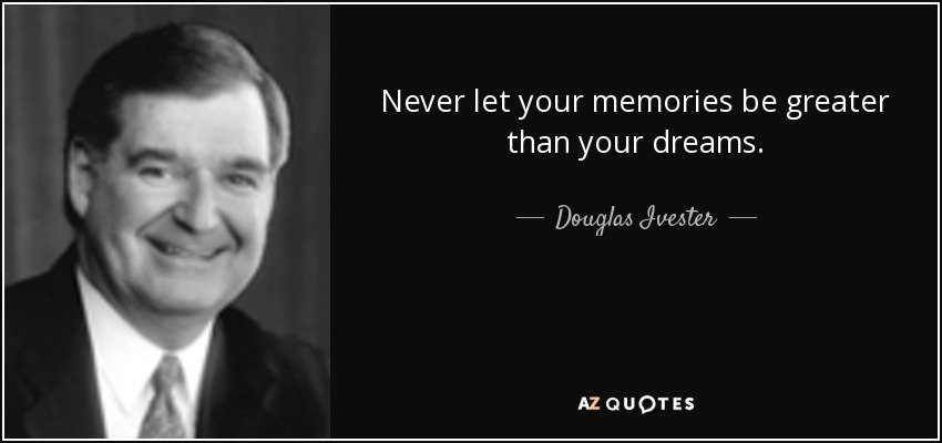 Never let your memories be greater than your dreams. - Douglas Ivester