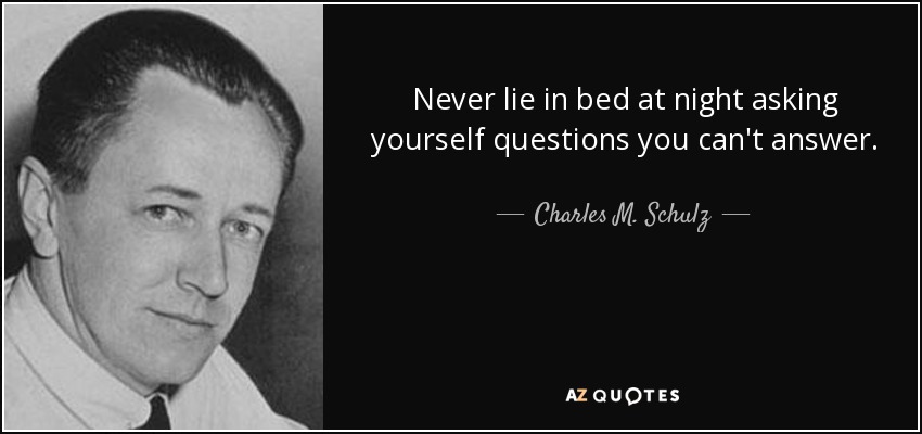 Never lie in bed at night asking yourself questions you can't answer. - Charles M. Schulz