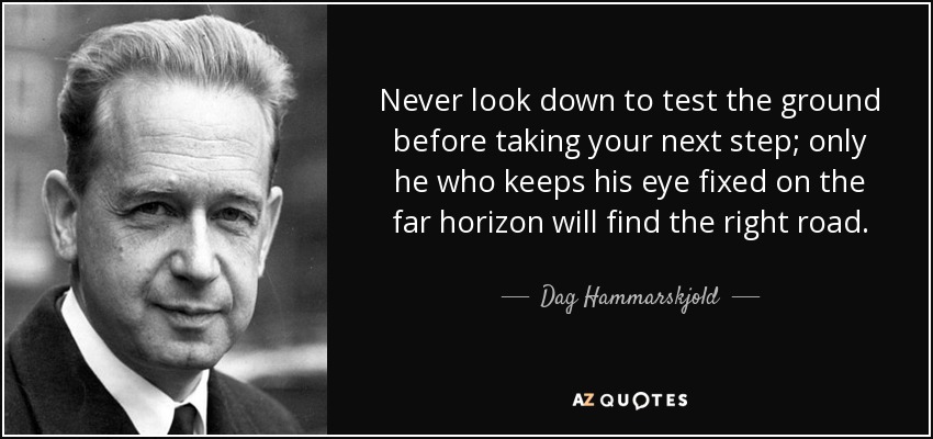Never look down to test the ground before taking your next step; only he who keeps his eye fixed on the far horizon will find the right road. - Dag Hammarskjold