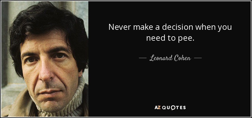 Never make a decision when you need to pee. - Leonard Cohen