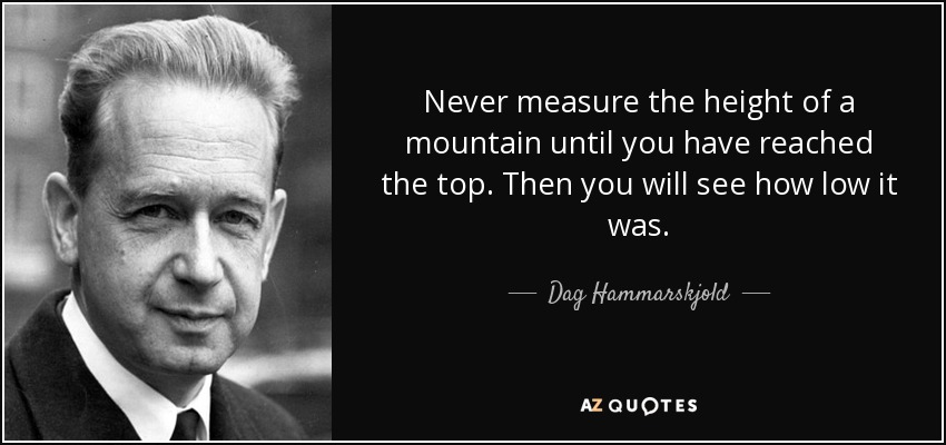 Never measure the height of a mountain until you have reached the top. Then you will see how low it was. - Dag Hammarskjold