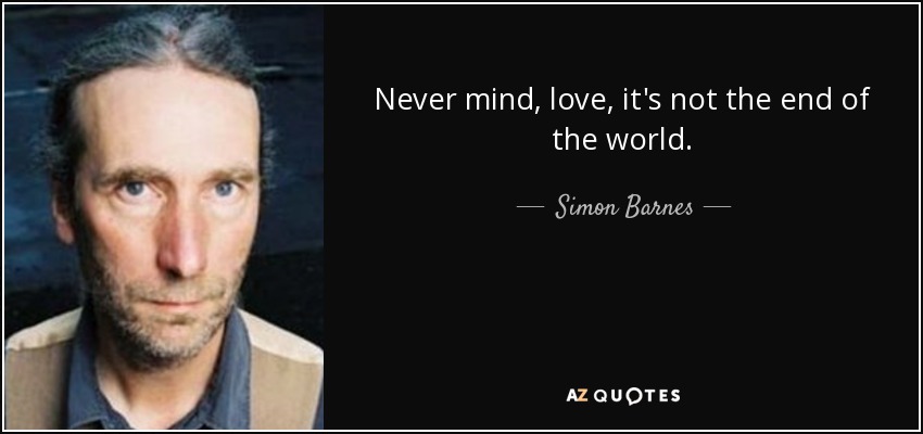 Never mind, love, it's not the end of the world. - Simon Barnes