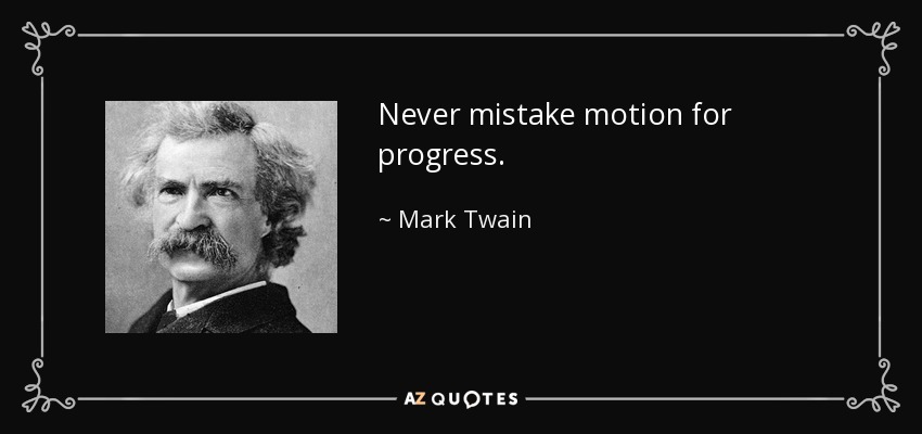 Never mistake motion for progress. - Mark Twain