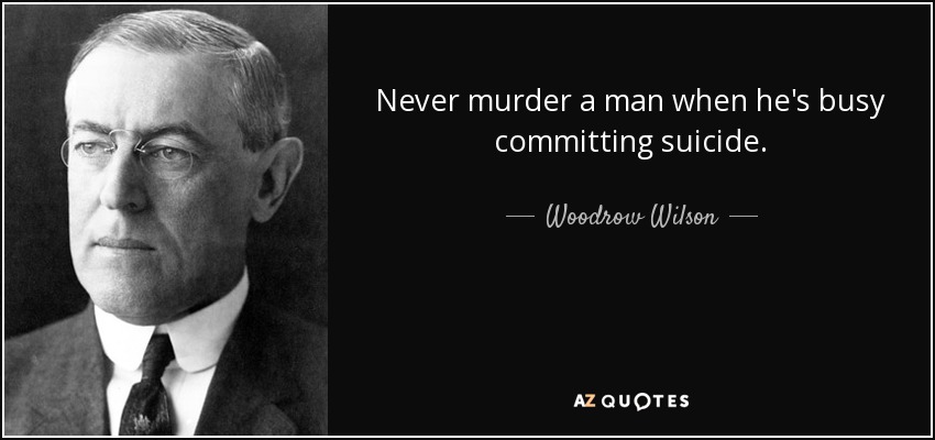 Never murder a man when he's busy committing suicide. - Woodrow Wilson