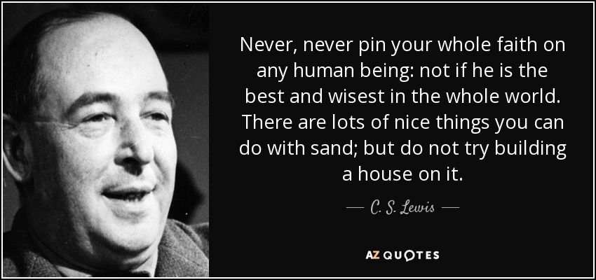 Never, never pin your whole faith on any human being: not if he is the best and wisest in the whole world. There are lots of nice things you can do with sand; but do not try building a house on it. - C. S. Lewis
