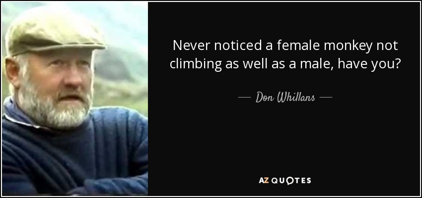 Never noticed a female monkey not climbing as well as a male, have you? - Don Whillans