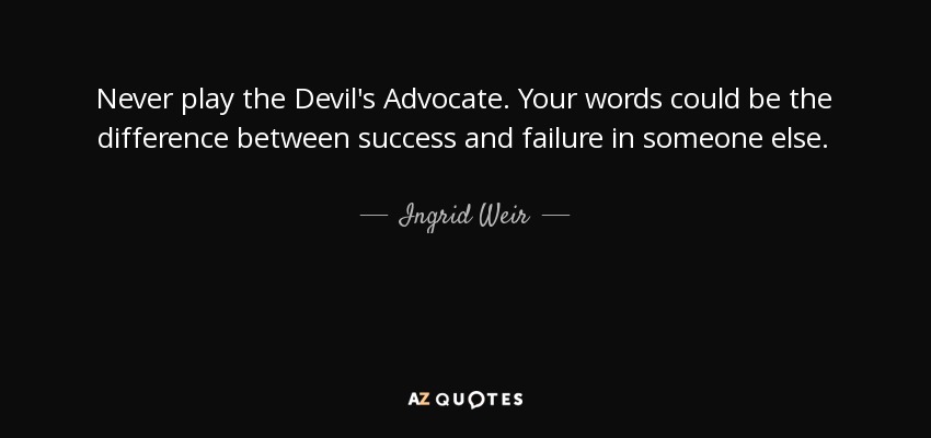 Never play the Devil's Advocate. Your words could be the difference between success and failure in someone else. - Ingrid Weir