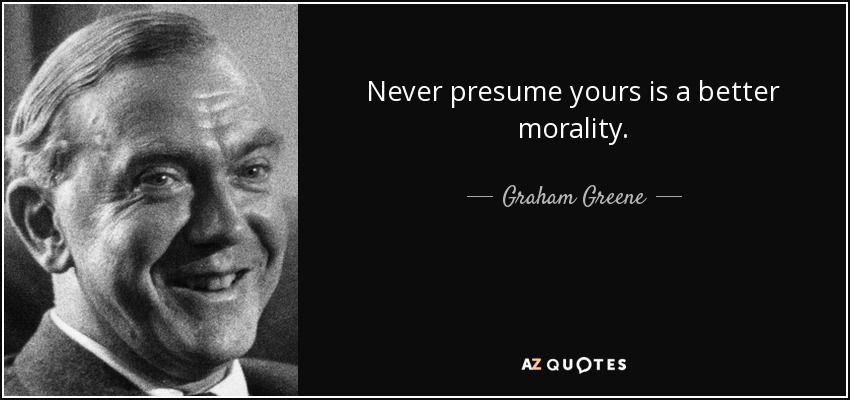 Never presume yours is a better morality. - Graham Greene