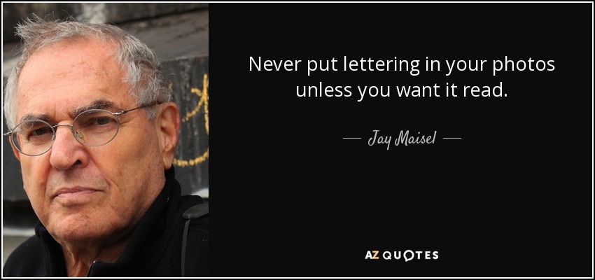 Never put lettering in your photos unless you want it read. - Jay Maisel