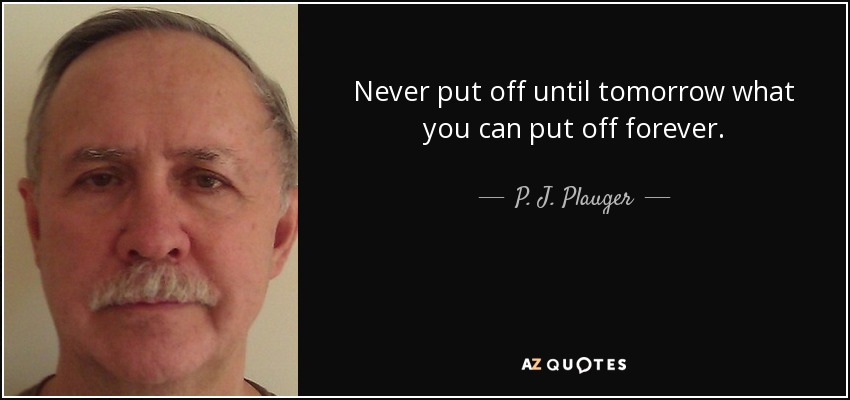 Never put off until tomorrow what you can put off forever. - P. J. Plauger