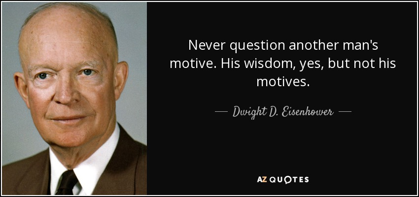 Never question another man's motive. His wisdom, yes, but not his motives. - Dwight D. Eisenhower