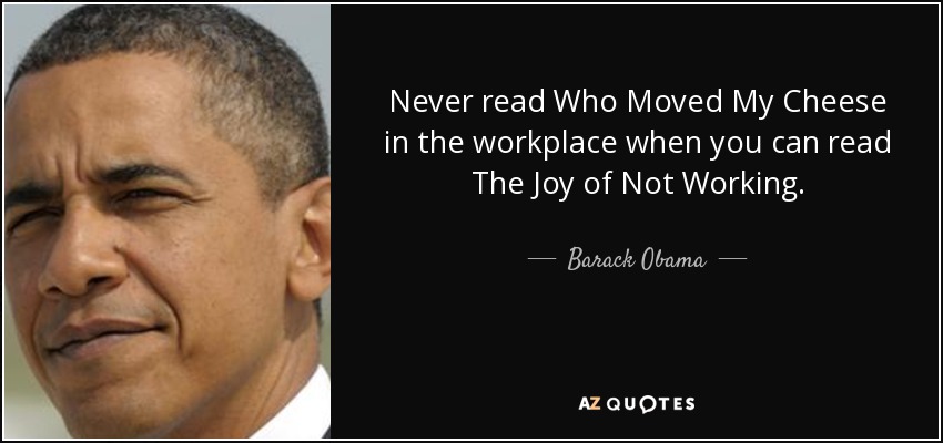 Never read Who Moved My Cheese in the workplace when you can read The Joy of Not Working. - Barack Obama
