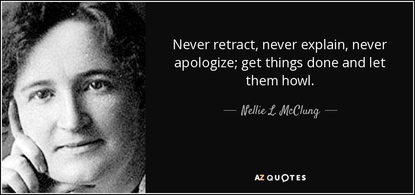 Never retract, never explain, never apologize; get things done and let them howl. - Nellie L. McClung