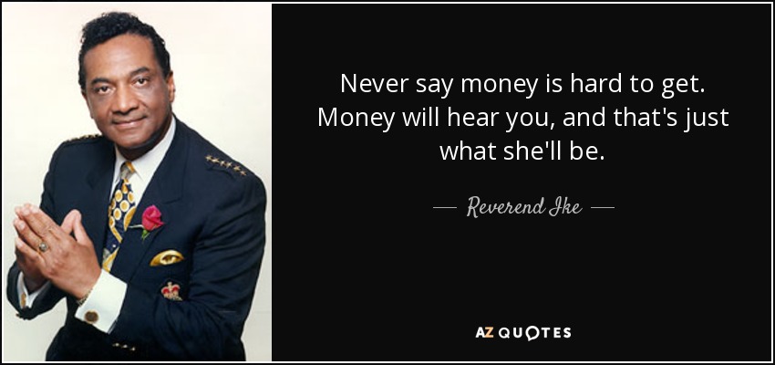 Never say money is hard to get. Money will hear you, and that's just what she'll be. - Reverend Ike