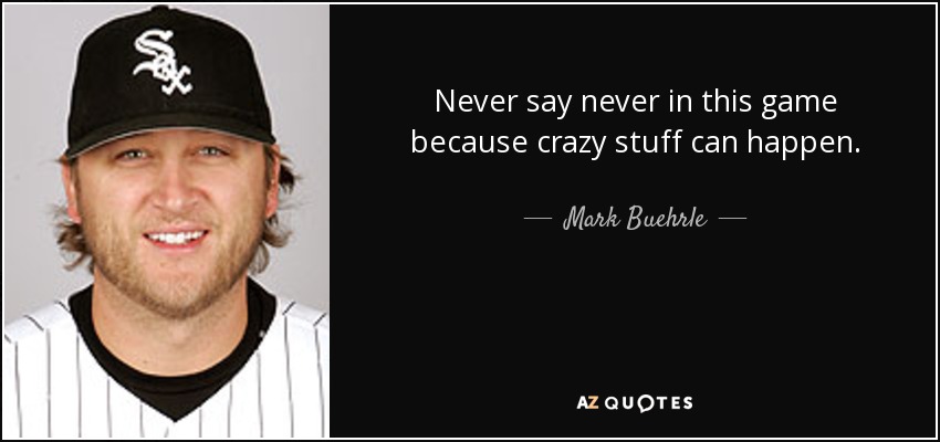 Never say never in this game because crazy stuff can happen. - Mark Buehrle