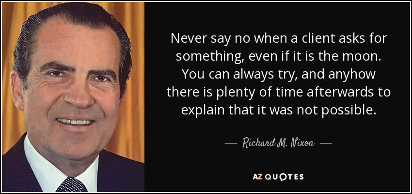 Never say no when a client asks for something, even if it is the moon. You can always try, and anyhow there is plenty of time afterwards to explain that it was not possible. - Richard M. Nixon