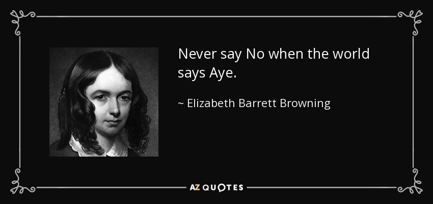 Never say No when the world says Aye. - Elizabeth Barrett Browning