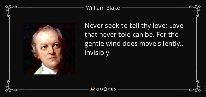 Never seek to tell thy love; Love that never told can be. For the gentle wind does move silently.. invisibly. - William Blake