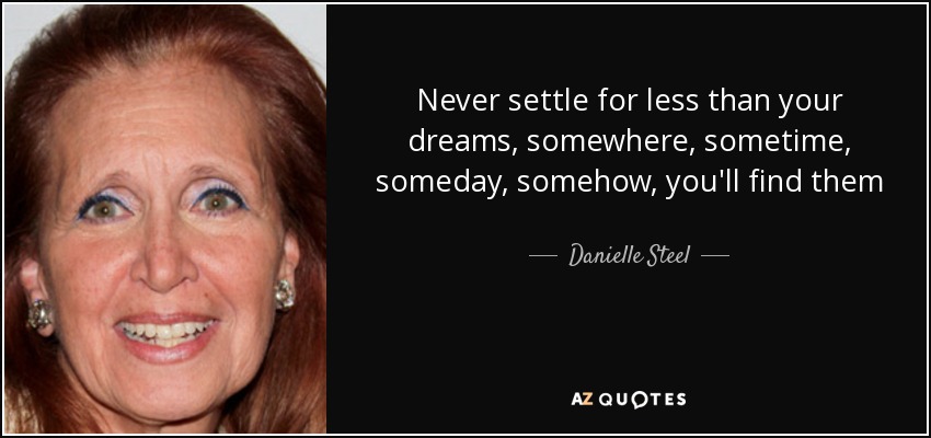 Never settle for less than your dreams, somewhere, sometime, someday, somehow, you'll find them - Danielle Steel