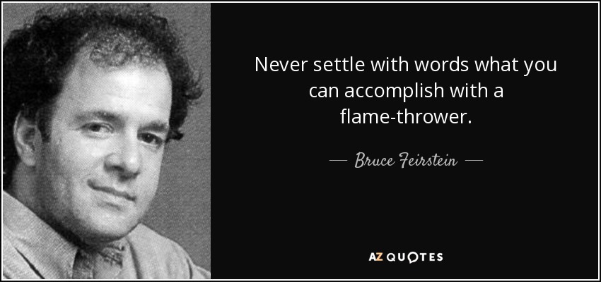 Never settle with words what you can accomplish with a flame-thrower. - Bruce Feirstein