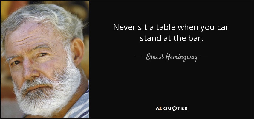 Never sit a table when you can stand at the bar. - Ernest Hemingway