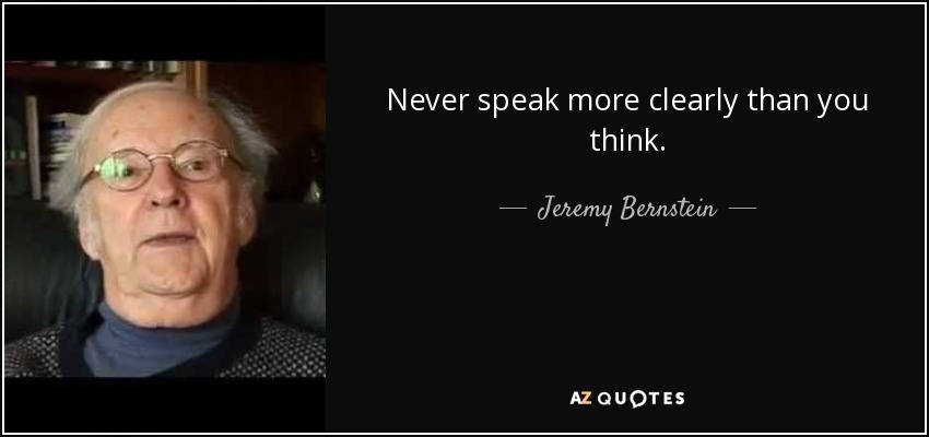 Never speak more clearly than you think. - Jeremy Bernstein