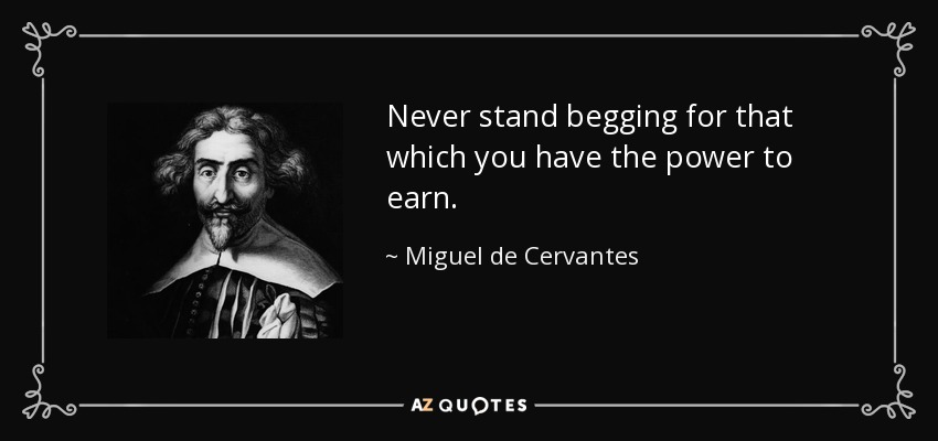 Never stand begging for that which you have the power to earn. - Miguel de Cervantes