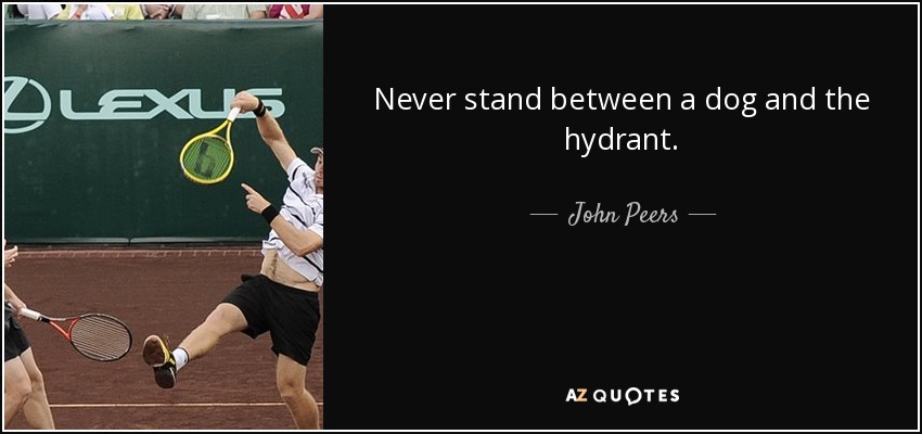 Never stand between a dog and the hydrant. - John Peers