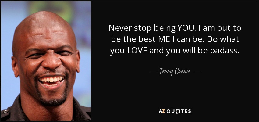 Never stop being YOU. I am out to be the best ME I can be. Do what you LOVE and you will be badass. - Terry Crews