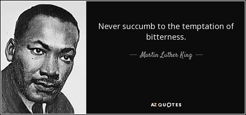 Never succumb to the temptation of bitterness. - Martin Luther King, Jr.