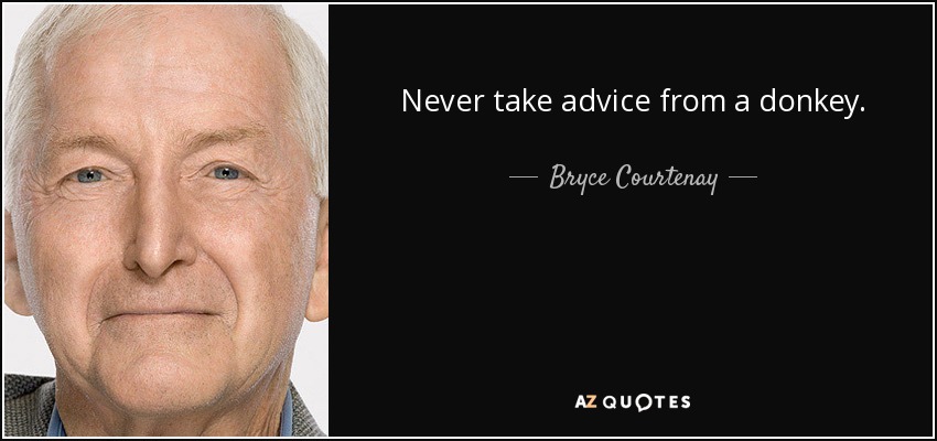 Never take advice from a donkey. - Bryce Courtenay